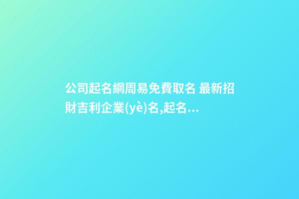公司起名網周易免費取名 最新招財吉利企業(yè)名,起名之家
